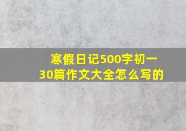 寒假日记500字初一30篇作文大全怎么写的