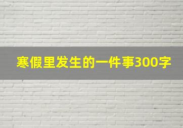 寒假里发生的一件事300字