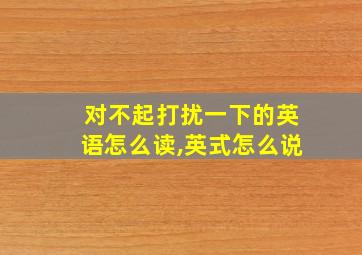 对不起打扰一下的英语怎么读,英式怎么说