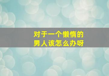 对于一个懒惰的男人该怎么办呀