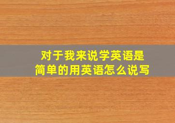 对于我来说学英语是简单的用英语怎么说写