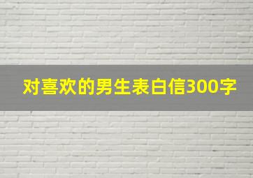 对喜欢的男生表白信300字