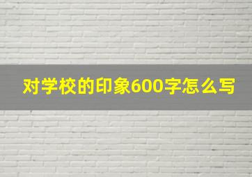 对学校的印象600字怎么写