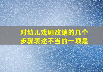 对幼儿戏剧改编的几个步骤表述不当的一项是