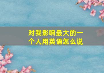 对我影响最大的一个人用英语怎么说