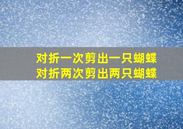 对折一次剪出一只蝴蝶对折两次剪出两只蝴蝶