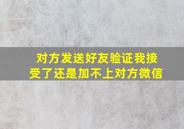 对方发送好友验证我接受了还是加不上对方微信