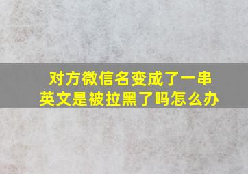 对方微信名变成了一串英文是被拉黑了吗怎么办