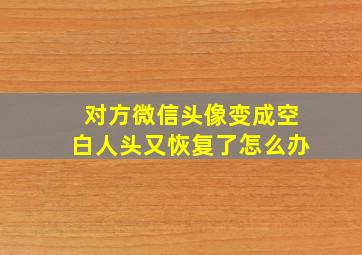 对方微信头像变成空白人头又恢复了怎么办