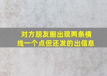 对方朋友圈出现两条横线一个点但还发的出信息