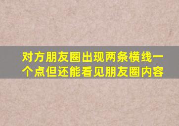 对方朋友圈出现两条横线一个点但还能看见朋友圈内容