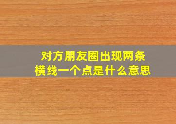 对方朋友圈出现两条横线一个点是什么意思