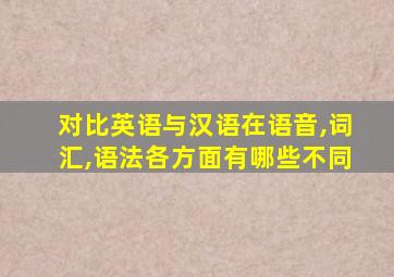 对比英语与汉语在语音,词汇,语法各方面有哪些不同