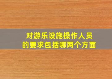 对游乐设施操作人员的要求包括哪两个方面