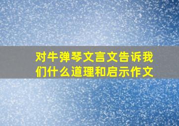 对牛弹琴文言文告诉我们什么道理和启示作文