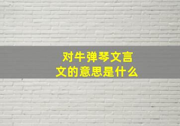 对牛弹琴文言文的意思是什么