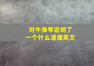 对牛弹琴说明了一个什么道理英文