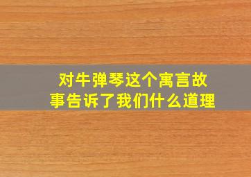 对牛弹琴这个寓言故事告诉了我们什么道理