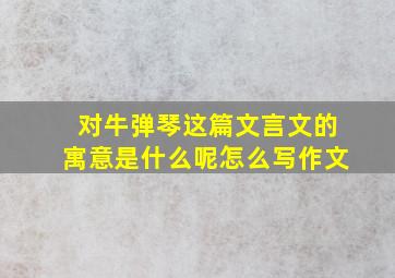 对牛弹琴这篇文言文的寓意是什么呢怎么写作文