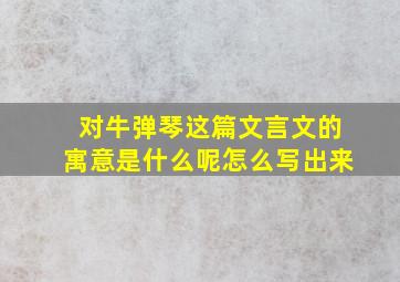 对牛弹琴这篇文言文的寓意是什么呢怎么写出来