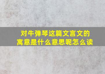 对牛弹琴这篇文言文的寓意是什么意思呢怎么读