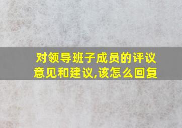 对领导班子成员的评议意见和建议,该怎么回复