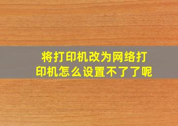 将打印机改为网络打印机怎么设置不了了呢