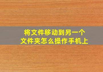 将文件移动到另一个文件夹怎么操作手机上