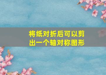 将纸对折后可以剪出一个轴对称图形