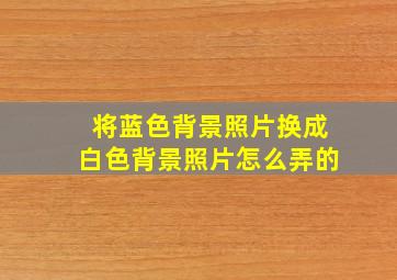 将蓝色背景照片换成白色背景照片怎么弄的