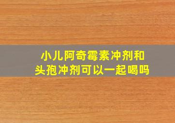 小儿阿奇霉素冲剂和头孢冲剂可以一起喝吗