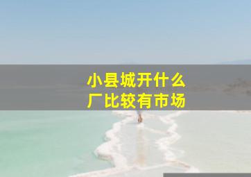 小县城开什么厂比较有市场