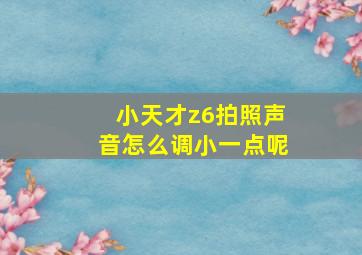 小天才z6拍照声音怎么调小一点呢