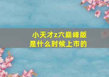 小天才z六巅峰版是什么时候上市的