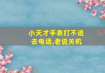 小天才手表打不进去电话,老说关机