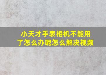 小天才手表相机不能用了怎么办呢怎么解决视频