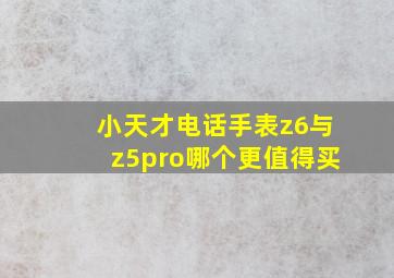 小天才电话手表z6与z5pro哪个更值得买