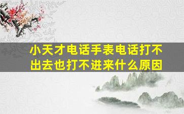 小天才电话手表电话打不出去也打不进来什么原因