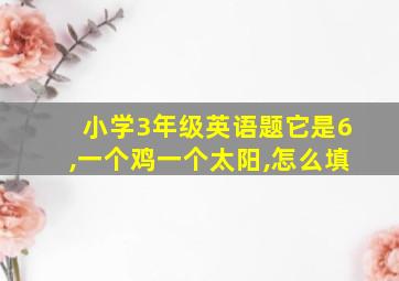 小学3年级英语题它是6,一个鸡一个太阳,怎么填