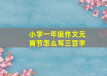 小学一年级作文元宵节怎么写三百字