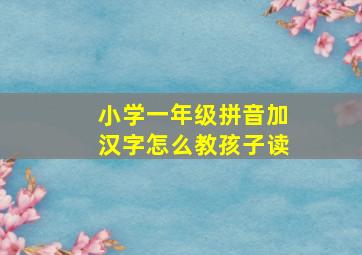 小学一年级拼音加汉字怎么教孩子读