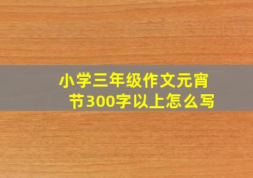 小学三年级作文元宵节300字以上怎么写