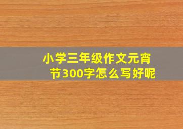 小学三年级作文元宵节300字怎么写好呢