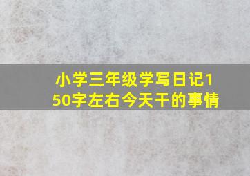 小学三年级学写日记150字左右今天干的事情