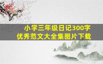 小学三年级日记300字优秀范文大全集图片下载