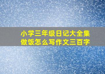 小学三年级日记大全集做饭怎么写作文三百字