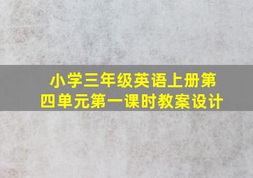 小学三年级英语上册第四单元第一课时教案设计