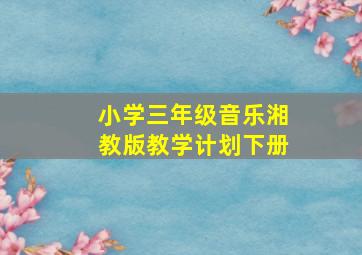 小学三年级音乐湘教版教学计划下册