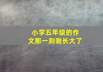 小学五年级的作文那一刻我长大了