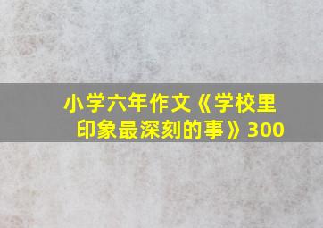 小学六年作文《学校里印象最深刻的事》300